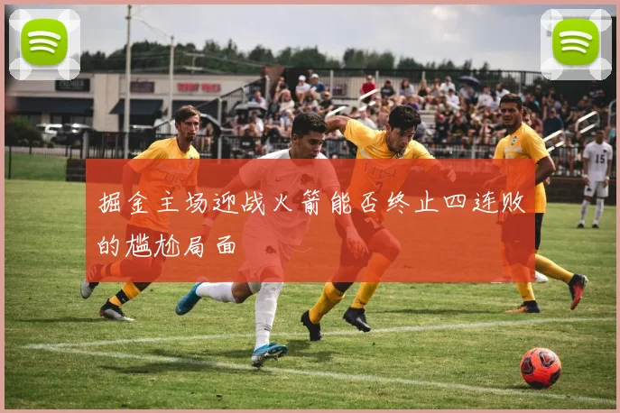 掘金主场迎战火箭能否终止四连败的尴尬局面