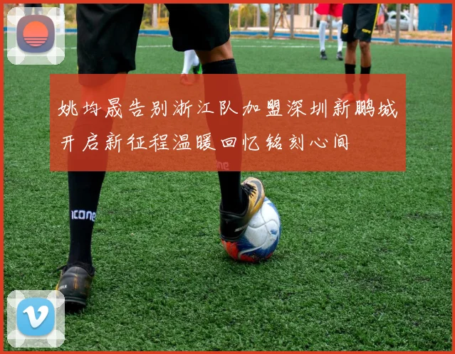 姚均晟告别浙江队加盟深圳新鹏城开启新征程温暖回忆铭刻心间