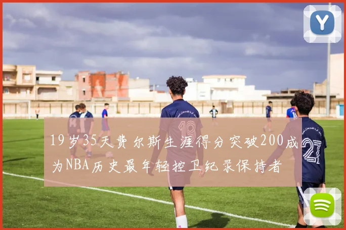 19岁35天费尔斯生涯得分突破200成为NBA历史最年轻控卫纪录保持者