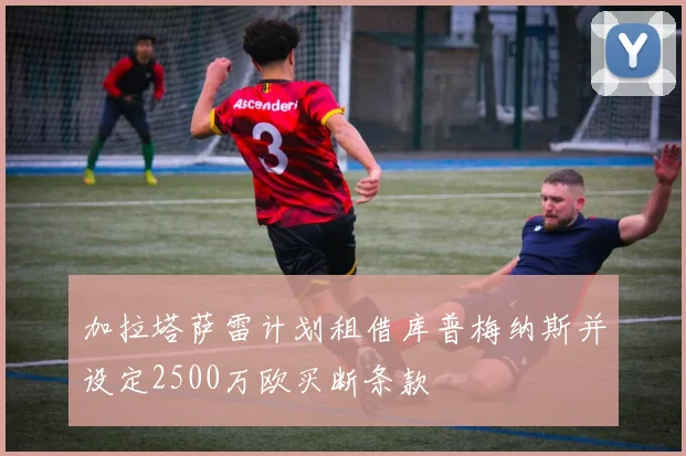 加拉塔萨雷计划租借库普梅纳斯并设定2500万欧买断条款