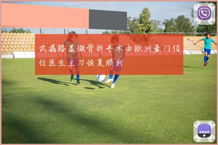 武磊膝盖微骨折手术由欧洲豪门信任医生主刀恢复顺利