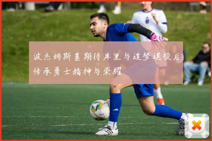 波杰姆斯基期待库里与追梦退役后传承勇士精神与荣耀