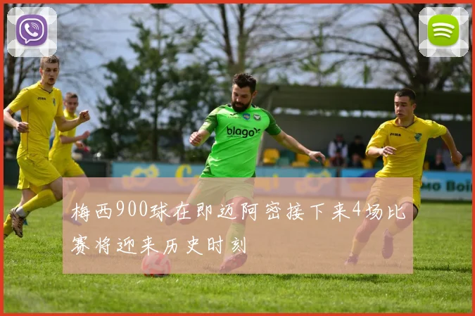 梅西900球在即迈阿密接下来4场比赛将迎来历史时刻