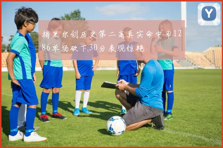 梅里尔创历史第二高真实命中率1286单场砍下30分表现惊艳