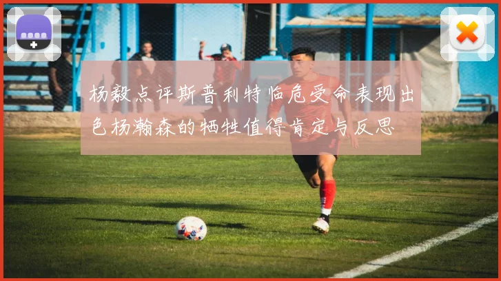 杨毅点评斯普利特临危受命表现出色杨瀚森的牺牲值得肯定与反思