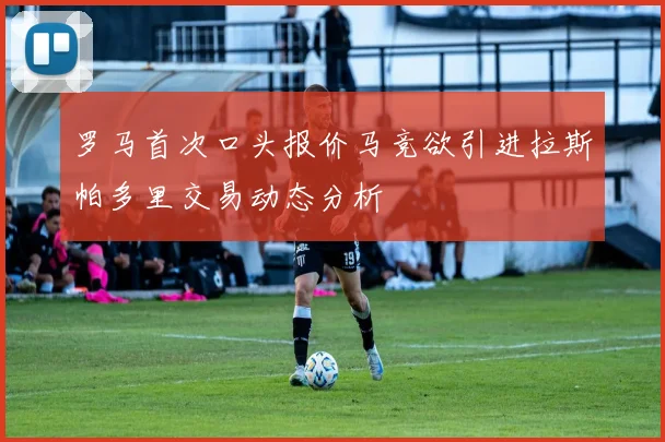 罗马首次口头报价马竞欲引进拉斯帕多里交易动态分析