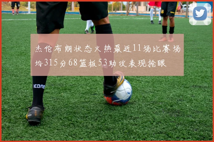 杰伦布朗状态火热最近11场比赛场均315分68篮板53助攻表现抢眼