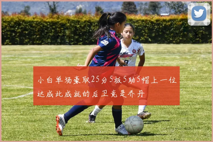 小白单场豪取25分5板5助5帽上一位达成此成就的后卫竟是乔丹