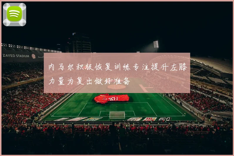 内马尔积极恢复训练专注提升左膝力量为复出做好准备