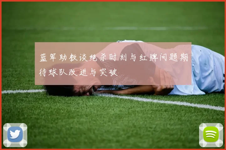 蓝军助教谈绝杀时刻与红牌问题期待球队改进与突破