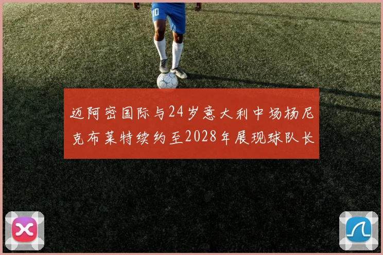 迈阿密国际与24岁意大利中场杨尼克布莱特续约至2028年展现球队长远规划