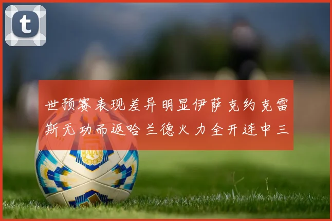 世预赛表现差异明显伊萨克约克雷斯无功而返哈兰德火力全开连中三元