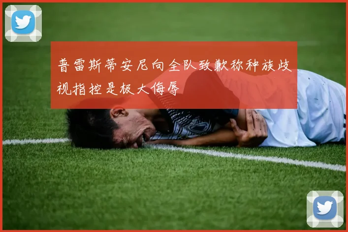 普雷斯蒂安尼向全队致歉称种族歧视指控是极大侮辱