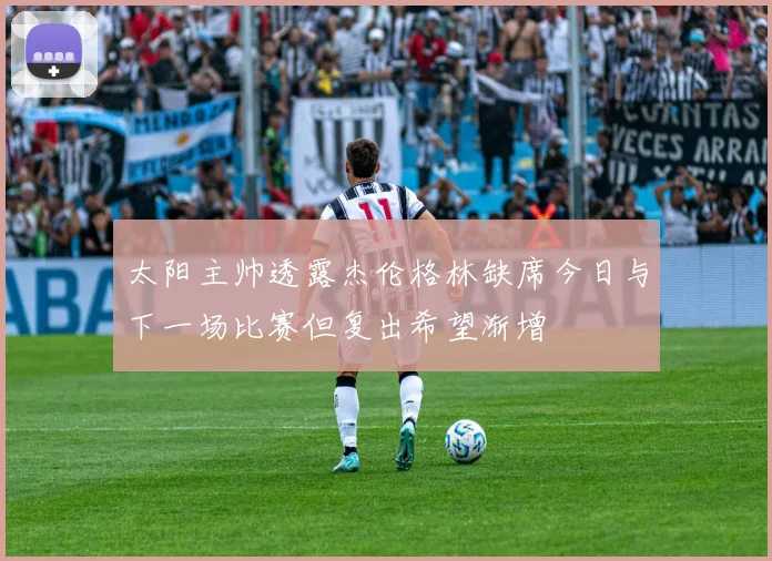 太阳主帅透露杰伦格林缺席今日与下一场比赛但复出希望渐增