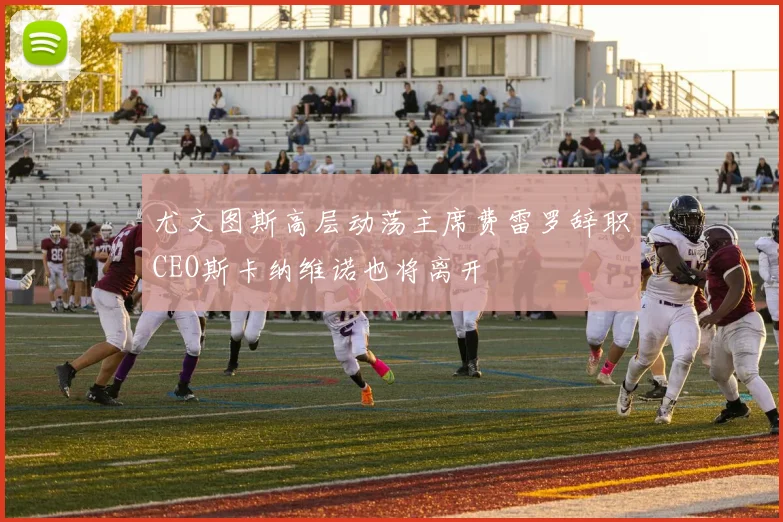 尤文图斯高层动荡主席费雷罗辞职CEO斯卡纳维诺也将离开