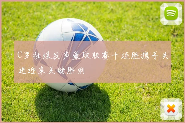 C罗社媒发声豪取联赛十连胜携手共进迎来关键胜利