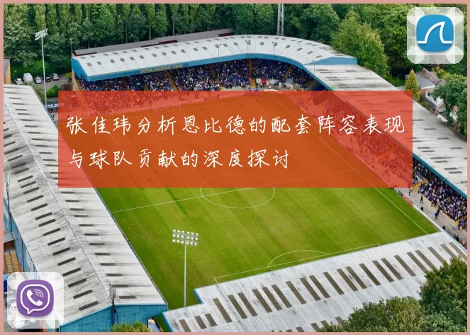 张佳玮分析恩比德的配套阵容表现与球队贡献的深度探讨