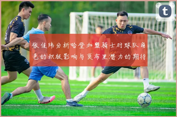 张佳玮分析哈登加盟骑士对球队角色的积极影响与莫布里潜力的期待