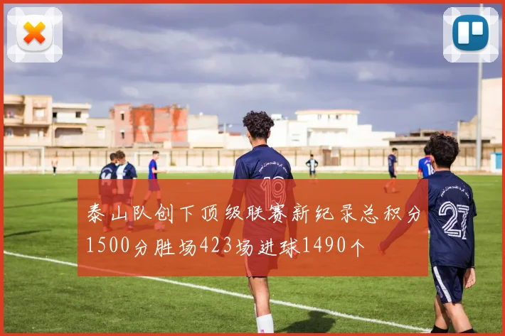泰山队创下顶级联赛新纪录总积分1500分胜场423场进球1490个
