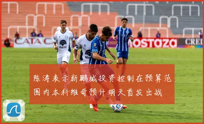 陈涛表示新鹏城投资控制在预算范围内本科维奇预计明天首发出战