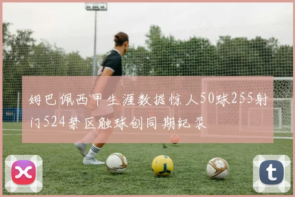姆巴佩西甲生涯数据惊人50球255射门524禁区触球创同期纪录