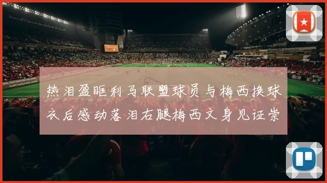 热泪盈眶利马联盟球员与梅西换球衣后感动落泪右腿梅西文身见证崇拜之情