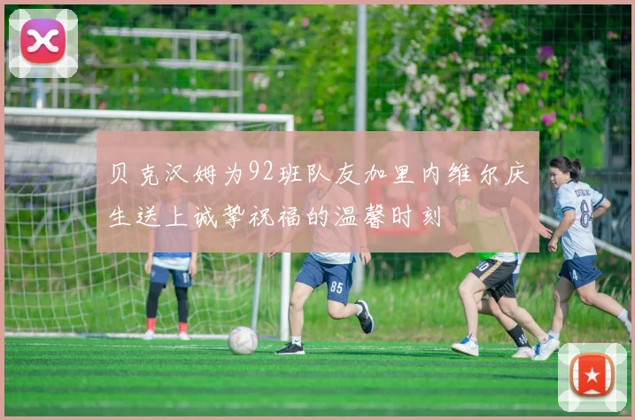 贝克汉姆为92班队友加里内维尔庆生送上诚挚祝福的温馨时刻