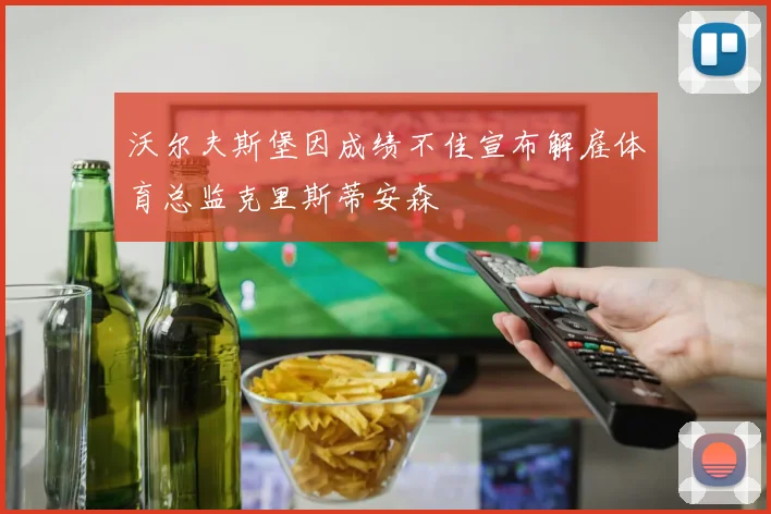 沃尔夫斯堡因成绩不佳宣布解雇体育总监克里斯蒂安森