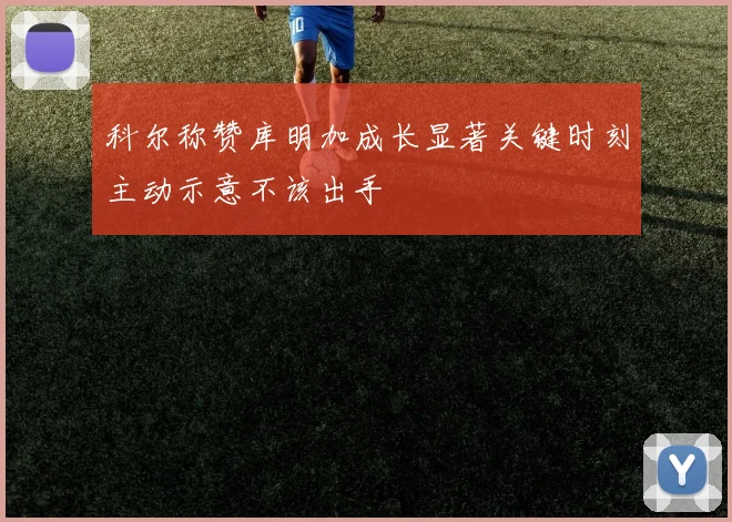 科尔称赞库明加成长显著关键时刻主动示意不该出手