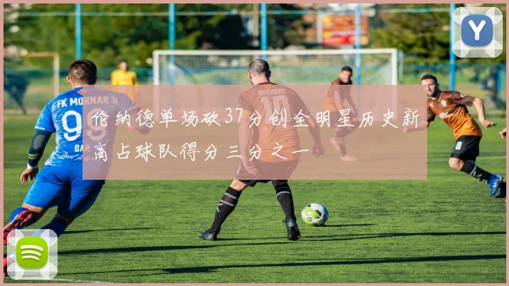 伦纳德单场砍37分创全明星历史新高占球队得分三分之一