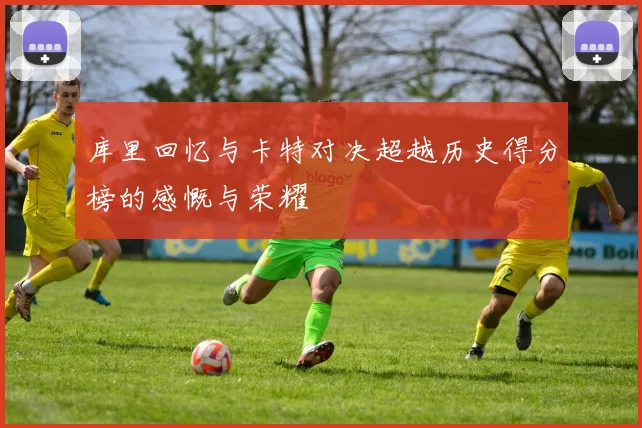 库里回忆与卡特对决超越历史得分榜的感慨与荣耀