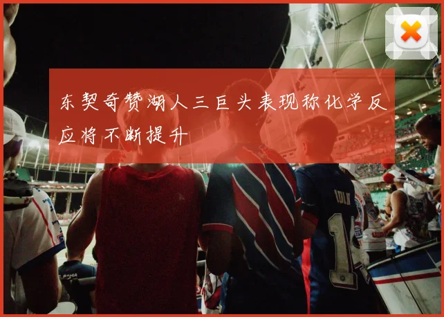 东契奇赞湖人三巨头表现称化学反应将不断提升