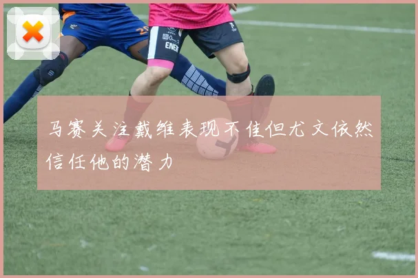 马赛关注戴维表现不佳但尤文依然信任他的潜力