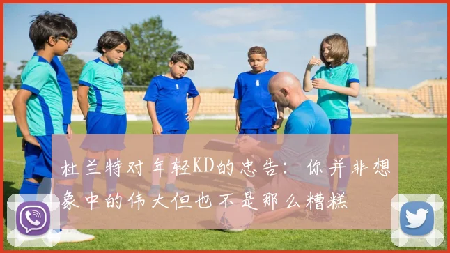 杜兰特对年轻KD的忠告：你并非想象中的伟大但也不是那么糟糕