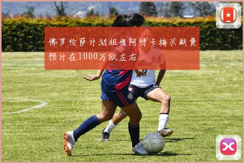 佛罗伦萨计划租借阿特卡梅买断费预计在1000万欧左右