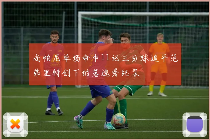 尚帕尼单场命中11记三分球追平范弗里特创下的落选秀纪录
