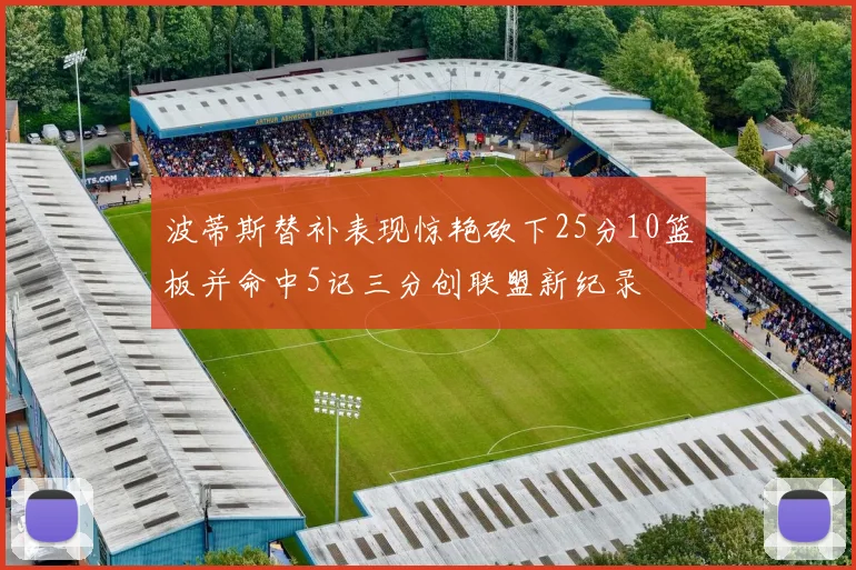 波蒂斯替补表现惊艳砍下25分10篮板并命中5记三分创联盟新纪录